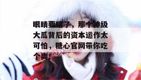 眼睛要瞎了,那个神级大瓜背后的资本运作太可怕,糖心官网带你吃个爽! 眼睛要瞎了,那个神级大瓜背后的资本运作太可怕,糖心官网带你吃个爽!