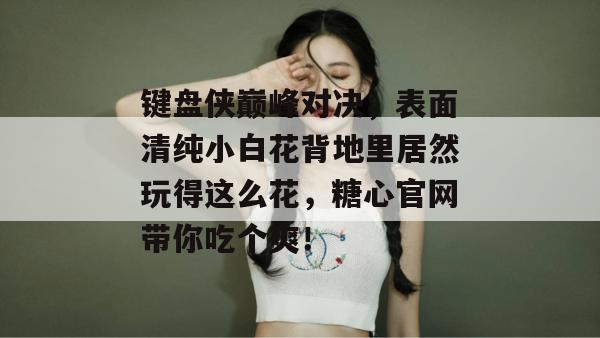 键盘侠巅峰对决,表面清纯小白花背地里居然玩得这么花,糖心官网带你吃个爽! 键盘侠巅峰对决,表面清纯小白花背地里居然玩得这么花,糖心官网带你吃个爽!