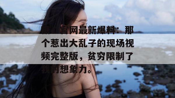 糖心官网最新爆料:那个惹出大乱子的现场视频完整版,贫穷限制了我的想象力。 糖心官网最新爆料:那个惹出大乱子的现场视频完整版,贫穷限制了我的想象力。