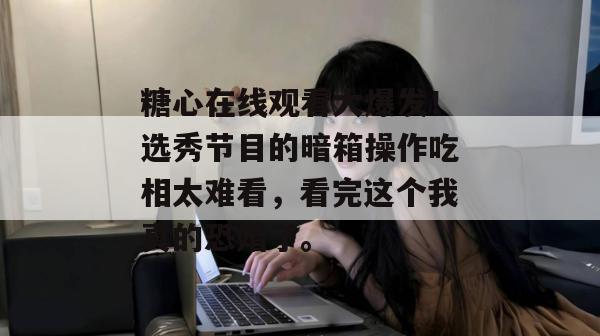 糖心在线观看大爆发!选秀节目的暗箱操作吃相太难看,看完这个我真的恐婚了。 糖心在线观看大爆发!选秀节目的暗箱操作吃相太难看,看完这个我真的恐婚了。